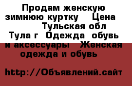 Продам женскую зимнюю куртку  › Цена ­ 1 500 - Тульская обл., Тула г. Одежда, обувь и аксессуары » Женская одежда и обувь   